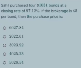 Sahil purchased four $1031 bonds at a
closing rate of 97.12%. If the brokerage is $5
per bond, then the purchase price is:
O 6027.84
O 2022.61
O 3023.92
O 4025.23
O 5026.54
