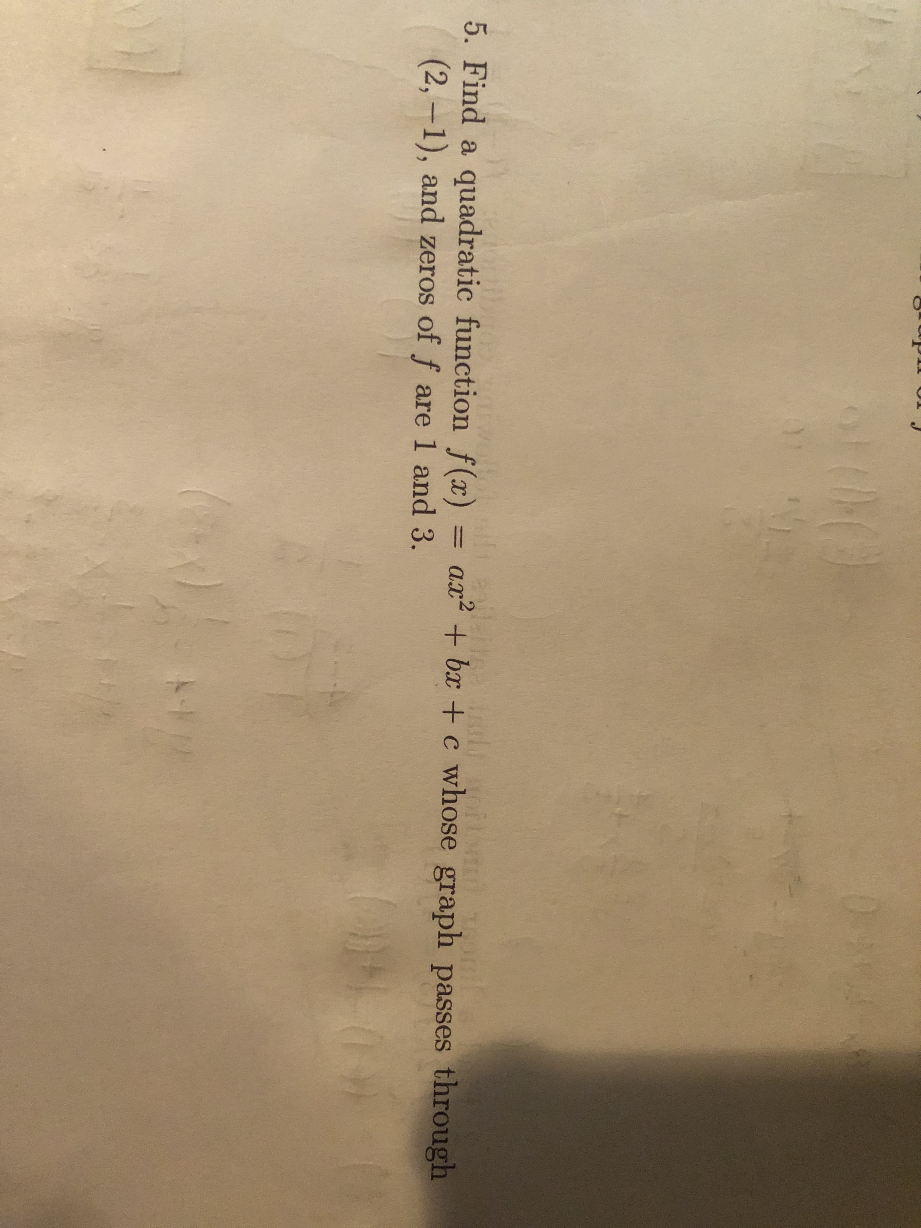 5. Find a quadratic function f(x) = ax² + bx + c whose graph passes through
(2,-1), and zeros of f are 1 and 3.
%3D
