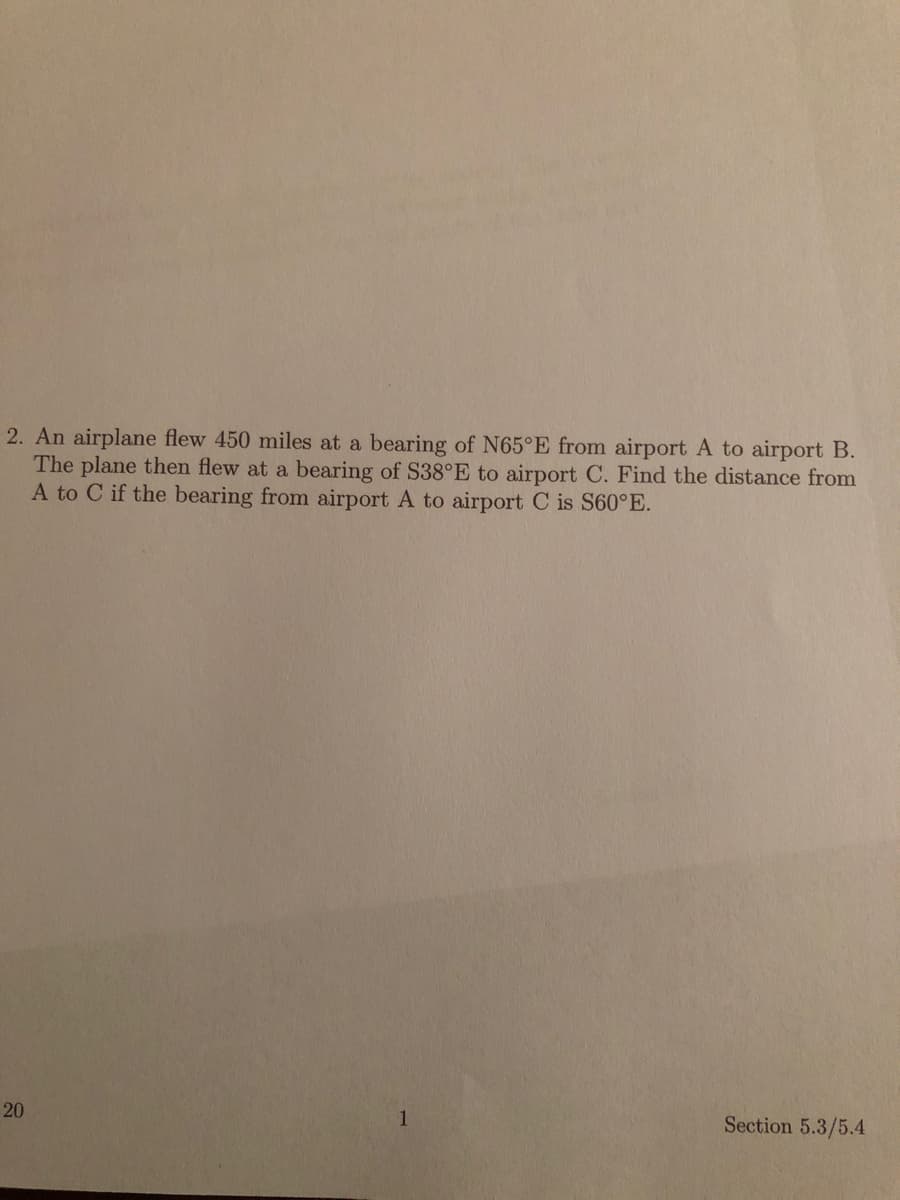 2. An airplane flew 450 miles at a bearing of N65°E from airport A to airport B.
The plane then flew at a bearing of S38°E to airport C. Find the distance from
A to C if the bearing from airport A to airport C is S60°E.
