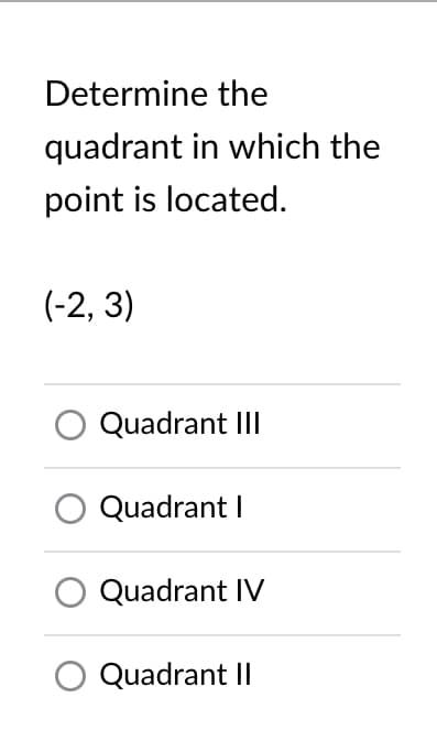 Determine the
quadrant in which the
point is located.
(-2, 3)
Quadrant III
Quadrant I
Quadrant IV
Quadrant II
