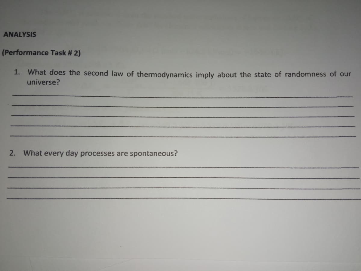 ANALYSIS
(Performance Task # 2)
1. What does the second law of thermodynamics imply about the state of randomness of our
universe?
2. What every day processes are spontaneous?
