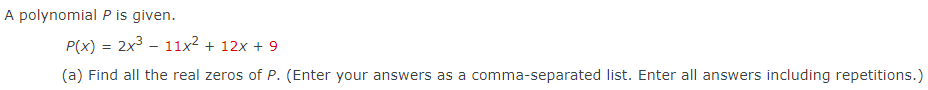 A polynomial
P is given.
P(x) = 2x³ - 11x² + 12x + 9
(a) Find all the real zeros of P. (Enter your answers as a comma-separated list. Enter all answers including repetitions.)