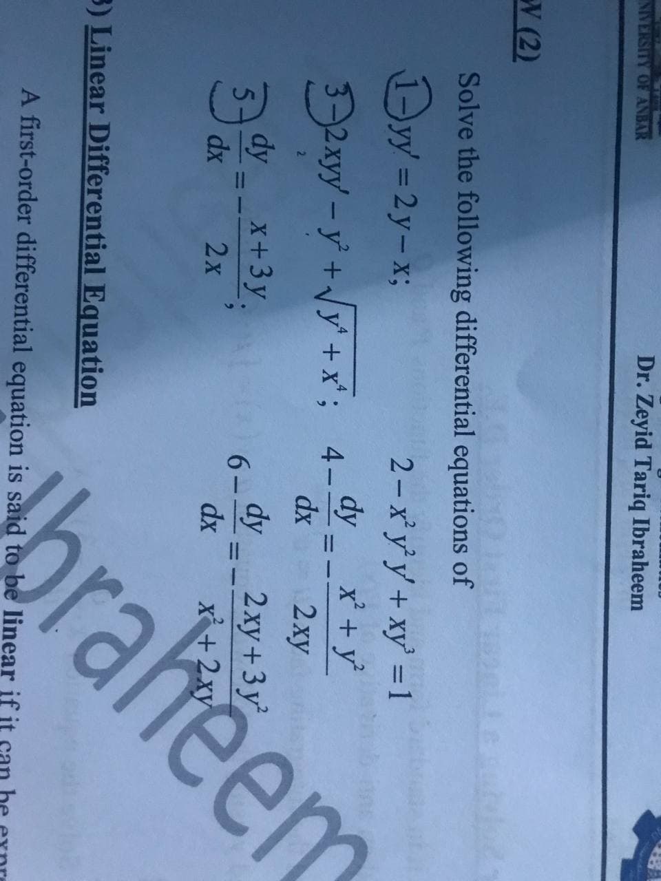 NIVERSITY OF ANBAR
Dr. Zeyid Tariq Ibraheem
W (2)
Solve the following differential equations of
Dry =2y-x;
2- x' y' y' + xy' =1
dy x +y°
%3D
2xyy-y +Jy' +x"; 4-
%3D
dx
2xy
dy
5.
X+3y. 6-
dy
2хy+3у
dx
dx
2x
3) Linear Differential Equation
braheerc
A first-order differential equation is said to be linear if it
