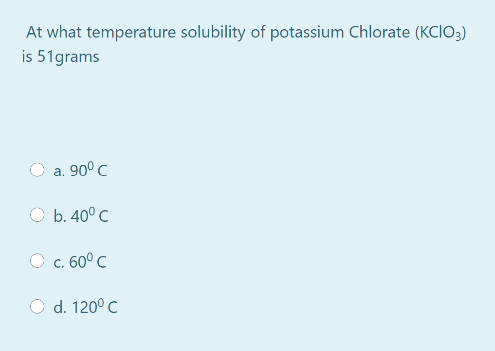 At what temperature solubility of potassium Chlorate (KCIO3)
is 51grams
а. 900 с
O b. 40° C
c. 60° C
O d. 120° C
