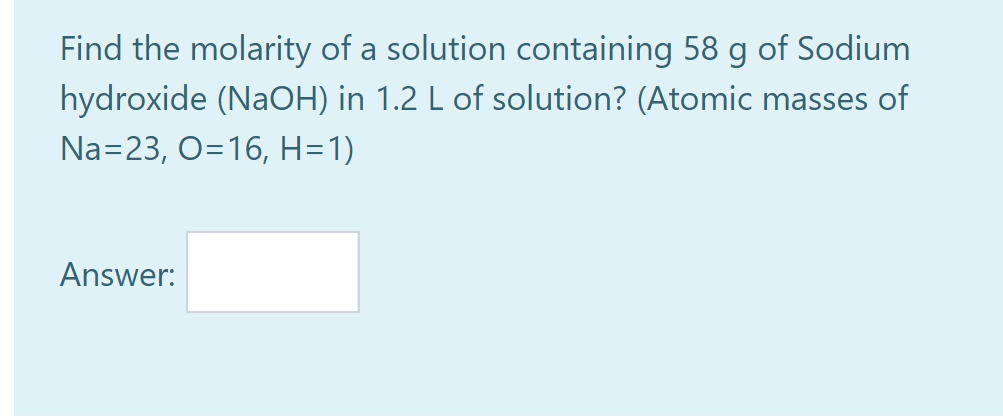 Find the molarity of a solution containing 58 g of Sodium
hydroxide (NaOH) in 1.2 L of solution? (Atomic masses of
Na=23, O=16, H=1)
Answer:
