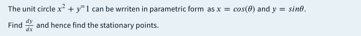 The unit circle x- + y=1 can be wrriten in parametric form as x = cos(0) and y
sino.
dy
and hence find the stationary points.
dx
Find
