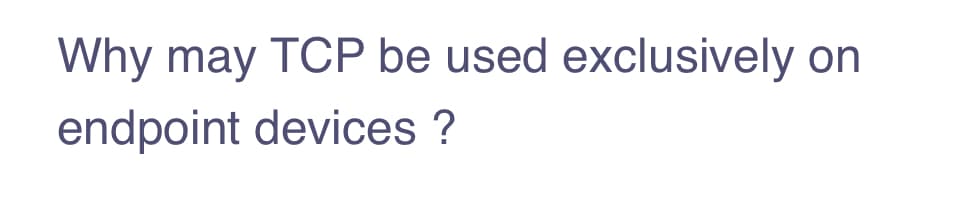 Why may TCP be used exclusively on
endpoint devices ?
