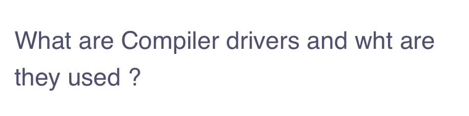 What are Compiler drivers and wht are
they used ?

