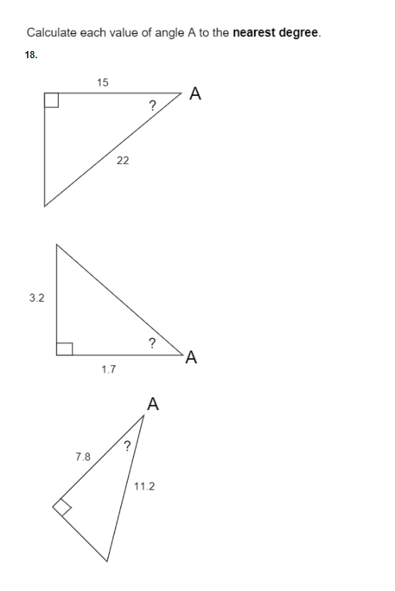 Calculate each value of angle A to the nearest degree.
18.
15
A
?
22
3.2
?
1.7
A
7.8
11.2
