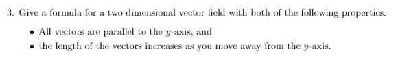 3. Give a formula for a two-dimensional vector field with both of the following properties:
All vectors are parallel to the y axis, and
the length of the vectors increases as you move away from the y-axis.
