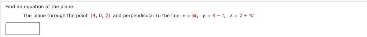 Find an equation of the plane.
The plane through the point (4,0, 2) and perpendicular to the line x = 5t, y = 4 – t, z = 7 + 4t
