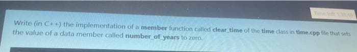 Write (in C++) the implementation of a member function called clear time of the time class in time.cpp file that sets
the value of a data member called number of years to zero.