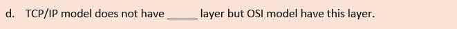 d. TCP/IP model does not have
layer but OSI model have this layer.
