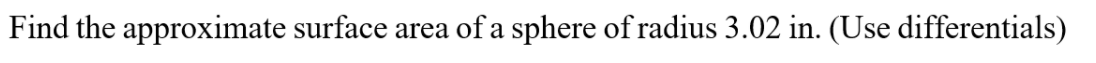 Find the approximate surface area of a sphere of radius 3.02 in. (Use differentials)
