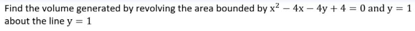 Find the volume generated by revolving the area bounded by x2 – 4x – 4y + 4 = 0 and y = 1
about the line y = 1
|
