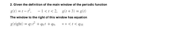 2. Given the definition of the main window of the periodic function
g(t)=t-t².
-1<t<2. g(t+3) = g(t)
The window to the right of this window has equation
g(right) = qt+q8t +99. ** < 1< 910
