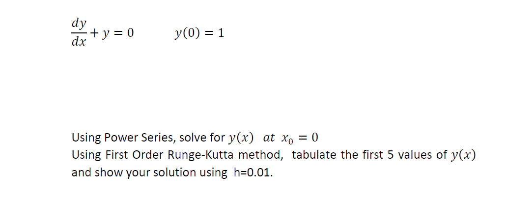 dy
dx
+y = 0
y(0) = 1
Using Power Series, solve for y(x) at x₁ = 0
Using First Order Runge-Kutta method, tabulate the first 5 values of y(x)
and show your solution using_h=0.01.