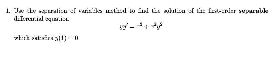 1. Use the separation of variables method to find the solution of the first-order separable
differential equation
yy' = x² + x²y²
which satisfies y(1) = 0.