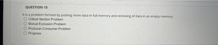 QUESTION 15
It is a problem formed by putting more data in full memory and removing of data in an empty memory.
O Critical Section Problem
Mutual Exclusion Problem
Producer-Consumer Problem
Progress
OOC