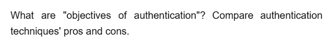 What are "objectives of authentication"? Compare authentication
techniques' pros and cons.
