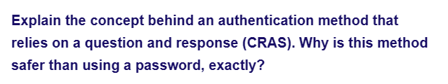 Explain the concept behind an authentication method that
relies on a question and response (CRAS). Why is this method
safer than using a password, exactly?