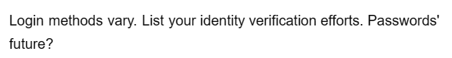 Login methods vary. List your identity verification efforts. Passwords'
future?