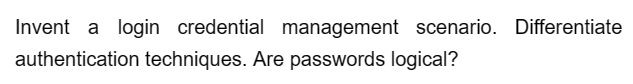 Invent a login credential management scenario. Differentiate
authentication techniques. Are passwords logical?