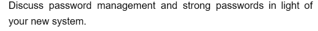 Discuss password management and strong passwords in light of
your new system.