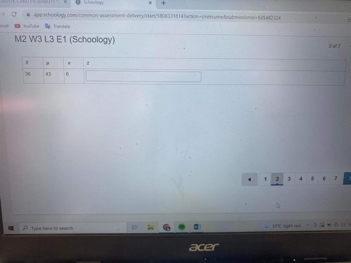 TATISTICS AND PROBABILITY 11 X
9 Schoology
->
app.schoology.com/common-assessment-delivery/start/5808331814?action=Donresume&submissionld%=835482324
Email
YouTube Translate
M2 W3 L3 E1 (Schoology)
2 of 7
36
43
6
3
4.
6.
7
27
33°C Light rain
P Type here to search
acer
