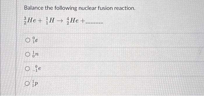 Balance the following nuclear fusion reaction.
He H2He +_
Ofe
On
O je
Op