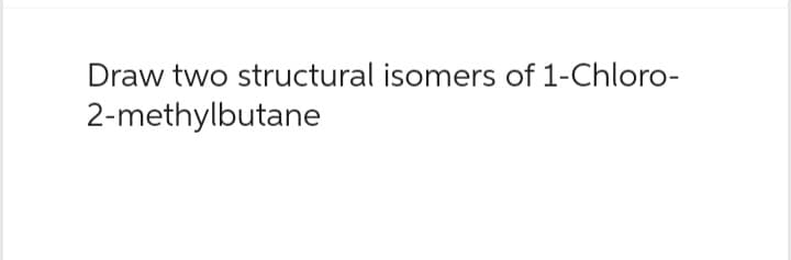 Draw two structural isomers of 1-Chloro-
2-methylbutane