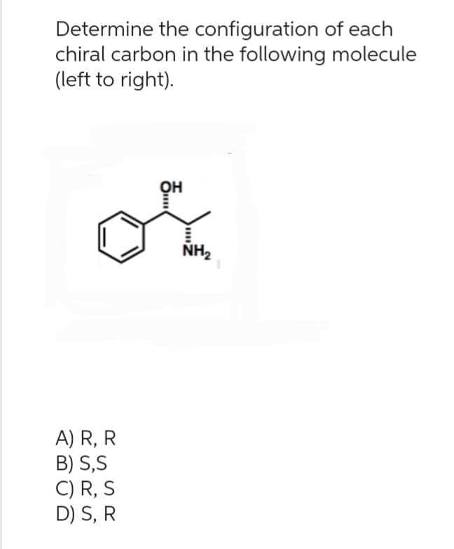 Determine the configuration of each
chiral carbon in the following molecule
(left to right).
or
A) R, R
B) S,S
C) R, S
D) S, R
NH₂