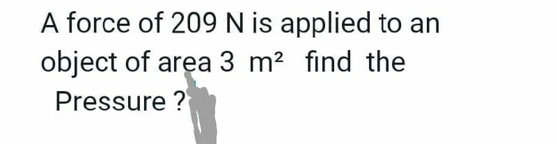 A force of 209 N is applied to an
object of area 3 m² find the
Pressure?