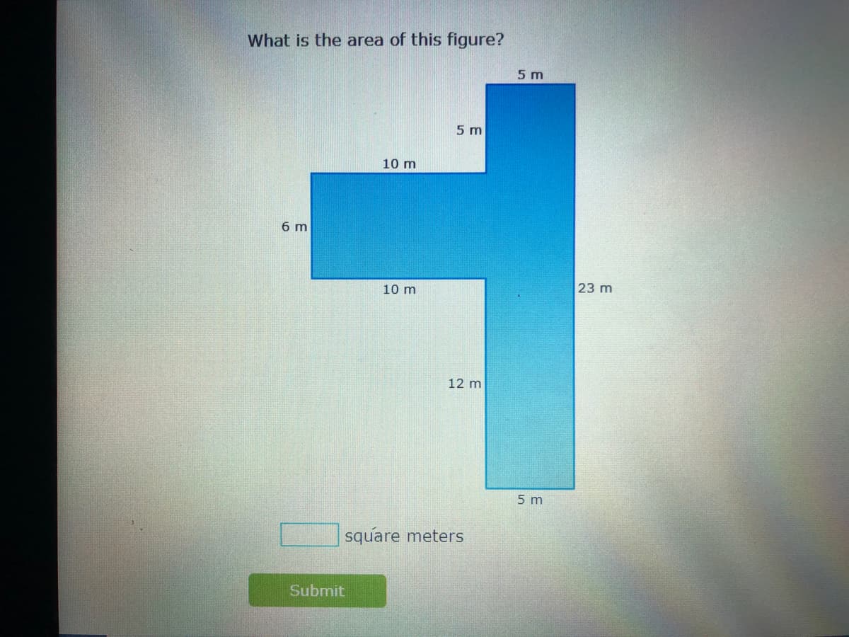 What is the area of this figure?
5 m
5 m
10 m
6 m
23 m
10 m
12 m
5 m
square meters
Submit
