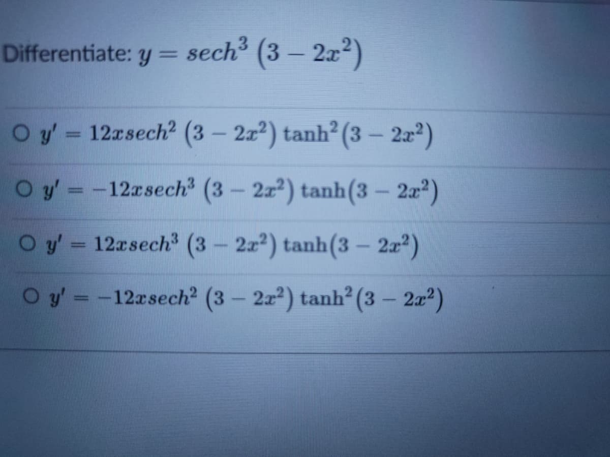 Differentiate: y =
sech³ (3 – 2x²)
O y = 12rsech² (3 – 2x²) tanh? (3 – 222)
O y'= -12rsech³ (3 – 222) tanh(3 – 2a2)
O y 12asech3 (3- 2z2) tanh(3 – 2x²)
O y=-12rsech² (3 – 222) tanh² (3 – 2a2)
