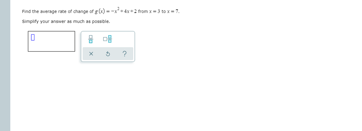 Find the average rate of change of g (x) = -
+ 4x+2 from x = 3 to x = 7.
Simplify your answer as much as possible.
olo
