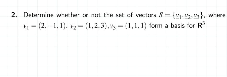 2. Determine whether or not the set of vectors S = {v1,v½, V3}, where
Vj = (2, –1,1), V2 = (1,2,3), v3 = (1,1,1) form a basis for R
