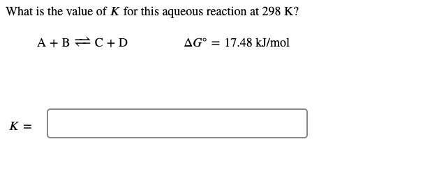 What is the value of K for this aqueous reaction at 298 K?
A +B =C+ D
AG° = 17.48 kJ/mol
K =
