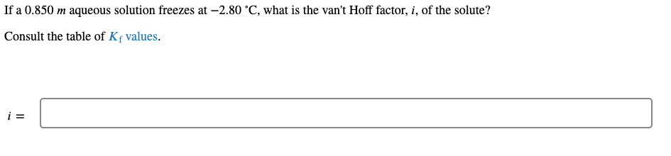 If a 0.850 m aqueous solution freezes at –2.80 °C, what is the van't Hoff factor, i, of the solute?
Consult the table of Kf values.
i =
