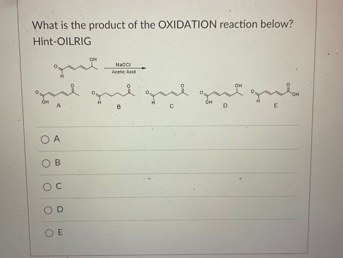 What is the product of the OXIDATION reaction below?
Hint-OILRIG
OH
OA
Ов
ос
C
Н
OD
О Е
OH
NaOCI
Acetic Acid
для для
B
он
D
OH
Е
OH