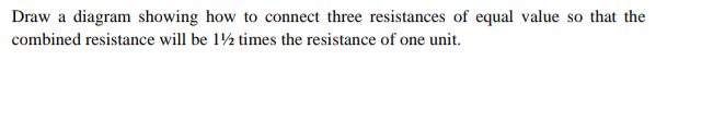 Draw a diagram showing how to connect three resistances of equal value so that the
combined resistance will be 1½ times the resistance of one unit.
