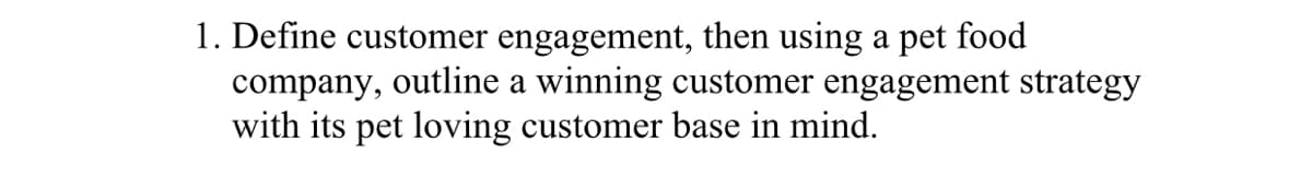 1. Define customer engagement, then using a pet food
company, outline a winning customer engagement strategy
with its pet loving customer base in mind.
