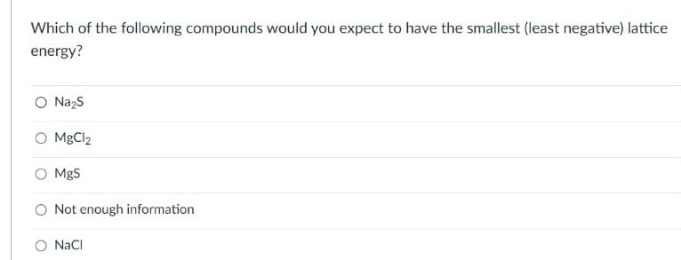 Which of the following compounds would you expect to have the smallest (least negative) lattice
energy?
O Nazs
O MgCl2
O MgS
O Not enough information
O NaCI
