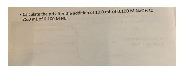 • Calculate the pH after the addition of 10.0 mL of 0.100 M NaOH to
25.0 mL of 0.100 M HCI.
son
00.