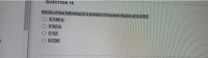 QUESTION 15
Which of the following is a product of nuclear fission of U-235?
X 140 e
OP92 u
C12
U236