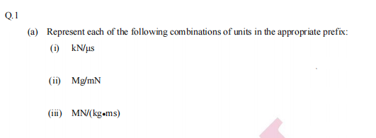 Q.1
(a) Represent each of the following combinations of units in the appropriate prefix:
(i) kN/us
(ii) Mg/mN
(iii) MN/(kgoms)
