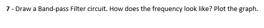 7- Draw a Band-pass Filter circuit. How does the frequency look like? Plot the graph.