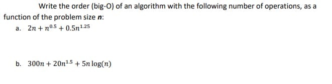 Write the order (big-O) of an algorithm with the following number of operations, as a
function of the problem size n:
a. 2n + n0.5 + 0.5n1.25
b. 300n + 20n15 + 5n log(n)
