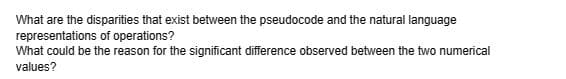 What are the disparities that exist between the pseudocode and the natural language
representations of operations?
What could be the reason for the significant difference observed between the two numerical
values?