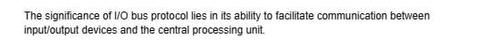 The significance of I/O bus protocol lies in its ability to facilitate communication between
input/output devices and the central processing unit.